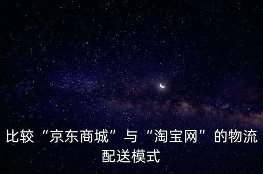 比較“京東商城”與“淘寶網”的物流配送模式