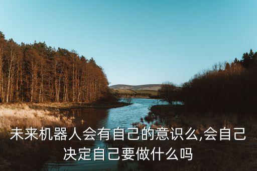 未來機(jī)器人會(huì)有自己的意識(shí)么,會(huì)自己決定自己要做什么嗎