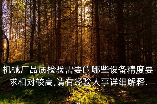 機(jī)械廠品質(zhì)檢驗(yàn)需要的哪些設(shè)備精度要求相對較高,請有經(jīng)驗(yàn)人事詳細(xì)解釋...