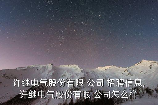 許繼電氣股份有限 公司 招聘信息,許繼電氣股份有限 公司怎么樣