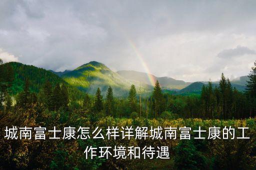 城南富士康怎么樣詳解城南富士康的工作環(huán)境和待遇