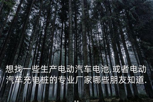 想找一些生產(chǎn)電動(dòng)汽車電池,或者電動(dòng)汽車充電樁的專業(yè)廠家哪些朋友知道...