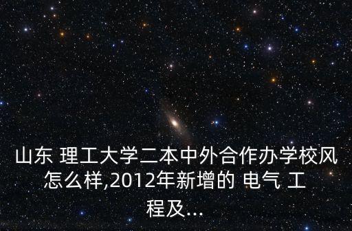 山東 理工大學(xué)二本中外合作辦學(xué)校風(fēng)怎么樣,2012年新增的 電氣 工程及...