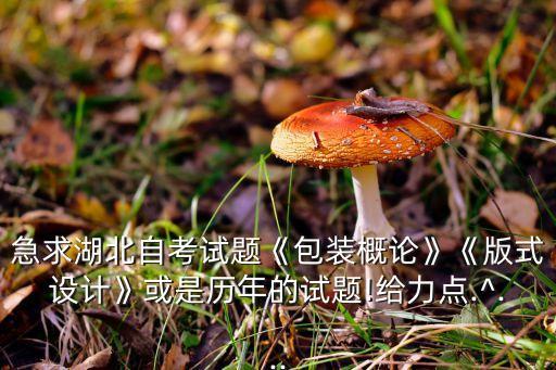 急求湖北自考試題《包裝概論》《版式設計》或是歷年的試題!給力點.^...