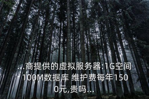 ...商提供的虛擬服務(wù)器:1G空間 100M數(shù)據(jù)庫(kù) 維護(hù)費(fèi)每年1500元,貴嗎...