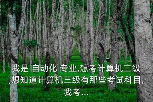 我是 自動化 專業(yè),想考計算機(jī)三級,想知道計算機(jī)三級有那些考試科目,我考...