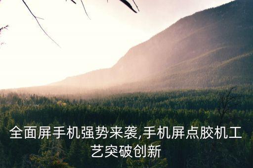 全面屏手機強勢來襲,手機屏點膠機工藝突破創(chuàng)新