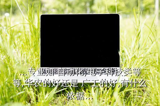 ...專業(yè)如 自動(dòng)化,電子科技類等等,華農(nóng)的好還是 廣工的好,有什么依據(jù)...