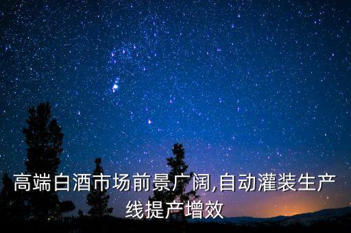 高端白酒市場(chǎng)前景廣闊,自動(dòng)灌裝生產(chǎn)線提產(chǎn)增效