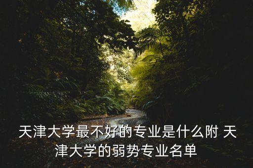  天津大學(xué)最不好的專業(yè)是什么附 天津大學(xué)的弱勢專業(yè)名單