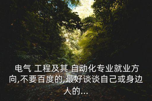  電氣 工程及其 自動化專業(yè)就業(yè)方向,不要百度的,最好談?wù)勛约夯蛏磉吶说?..