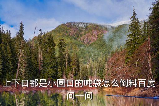 上下口都是小圓口的噸袋怎么倒料百度問(wèn)一問(wèn)