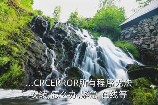 ...CRCERROR所有程序無法安裝,怎么辦,緊急 在線等