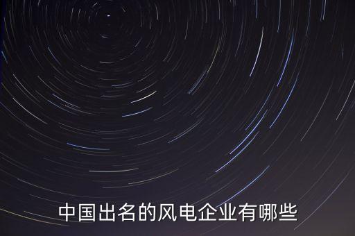 中國(guó)出名的風(fēng)電企業(yè)有哪些