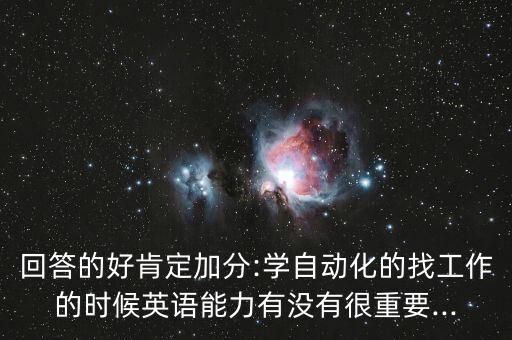 回答的好肯定加分:學(xué)自動化的找工作的時候英語能力有沒有很重要...