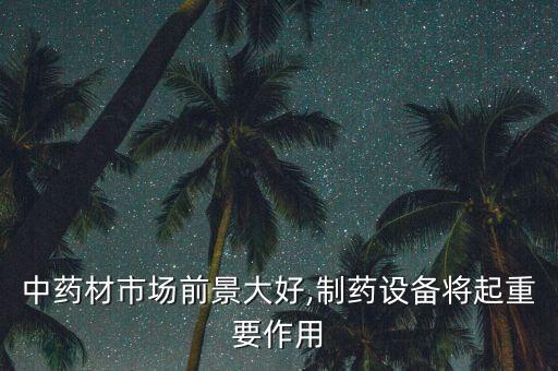 中藥材市場(chǎng)前景大好,制藥設(shè)備將起重要作用