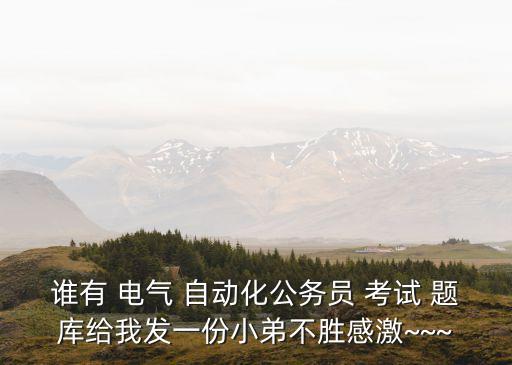誰有 電氣 自動化公務(wù)員 考試 題庫給我發(fā)一份小弟不勝感激~~~