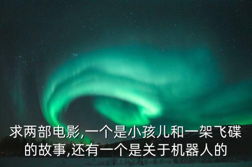 求兩部電影,一個(gè)是小孩兒和一架飛碟的故事,還有一個(gè)是關(guān)于機(jī)器人的