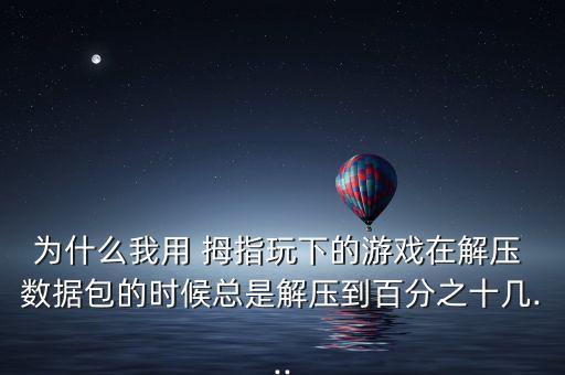 為什么我用 拇指玩下的游戲在解壓 數(shù)據(jù)包的時(shí)候總是解壓到百分之十幾...