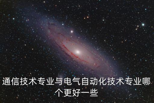 通信技術(shù)專業(yè)與電氣自動(dòng)化技術(shù)專業(yè)哪個(gè)更好一些