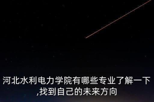 河北水利電力學(xué)院有哪些專業(yè)了解一下,找到自己的未來方向