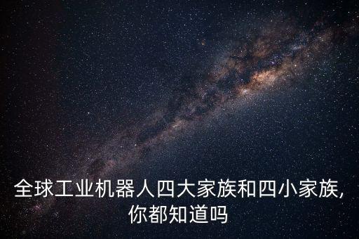 全球工業(yè)機器人四大家族和四小家族,你都知道嗎