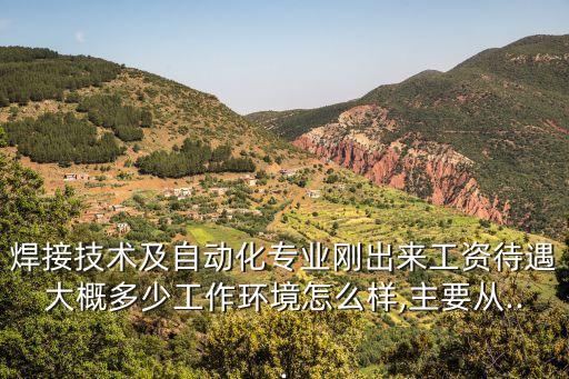 焊接技術(shù)及自動(dòng)化專業(yè)剛出來工資待遇大概多少工作環(huán)境怎么樣,主要從...
