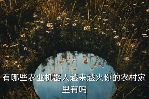 有哪些農(nóng)業(yè)機(jī)器人越來(lái)越火你的農(nóng)村家里有嗎