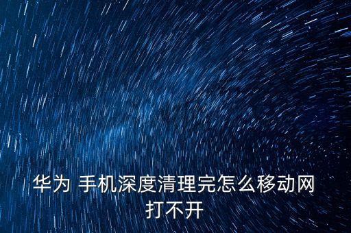  華為 手機(jī)深度清理完怎么移動網(wǎng) 打不開