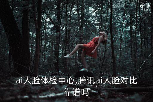 ai人臉體檢中心,騰訊ai人臉對比靠譜嗎