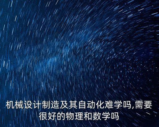 機(jī)械設(shè)計(jì)制造及其自動(dòng)化難學(xué)嗎,需要很好的物理和數(shù)學(xué)嗎