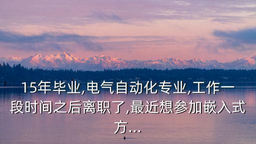 15年畢業(yè),電氣自動(dòng)化專業(yè),工作一段時(shí)間之后離職了,最近想?yún)⒓忧度胧椒?..