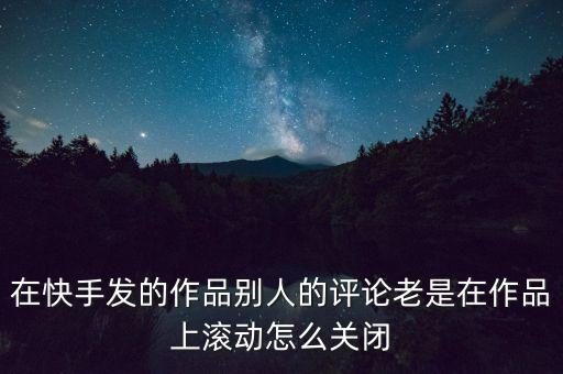 在快手發(fā)的作品別人的評論老是在作品上滾動(dòng)怎么關(guān)閉