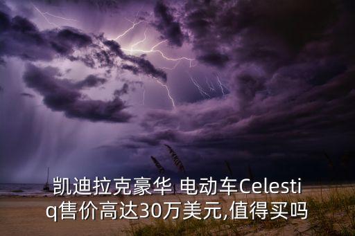 凱迪拉克豪華 電動車Celestiq售價高達(dá)30萬美元,值得買嗎