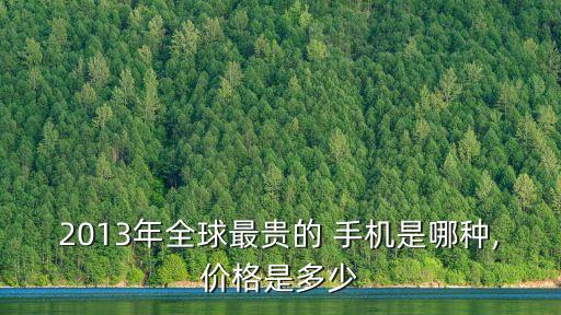 2013年全球最貴的 手機是哪種,價格是多少