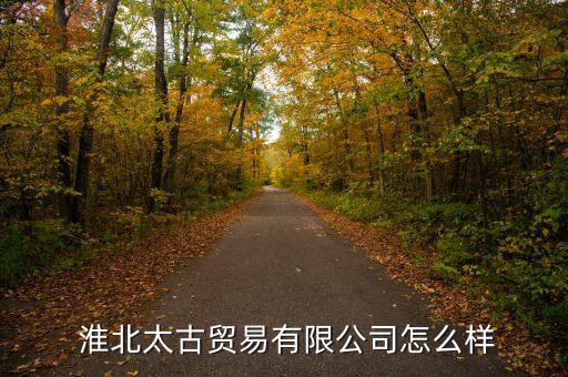  淮北太古貿(mào)易有限公司怎么樣