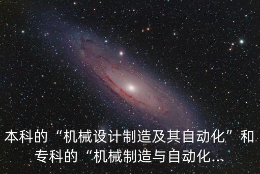 本科的“機械設計制造及其自動化”和?？频摹皺C械制造與自動化...