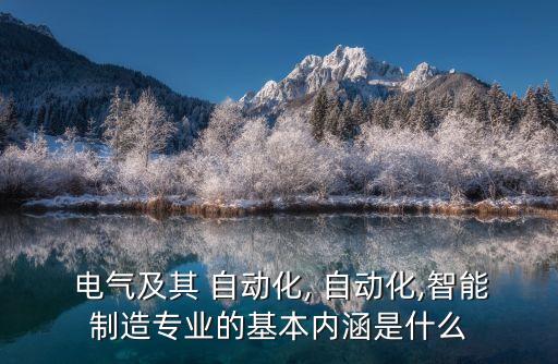  電氣及其 自動化, 自動化,智能制造專業(yè)的基本內(nèi)涵是什么