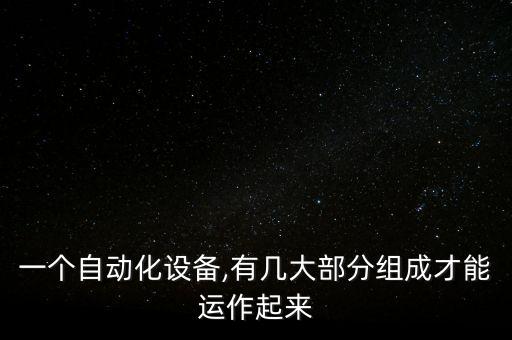 一個(gè)自動(dòng)化設(shè)備,有幾大部分組成才能運(yùn)作起來