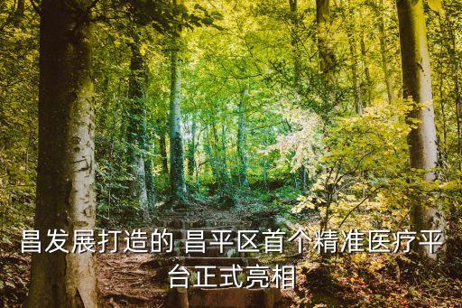 昌發(fā)展打造的 昌平區(qū)首個(gè)精準(zhǔn)醫(yī)療平臺(tái)正式亮相