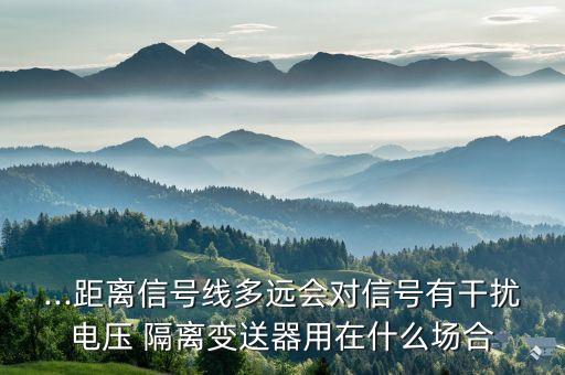 ...距離信號線多遠會對信號有干擾電壓 隔離變送器用在什么場合