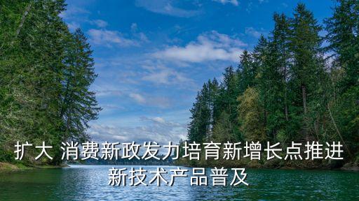 擴大 消費新政發(fā)力培育新增長點推進新技術產品普及
