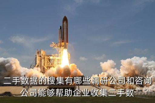 二手?jǐn)?shù)據(jù)的搜集有哪些調(diào)研公司和咨詢公司能夠幫助企業(yè)收集二手?jǐn)?shù)