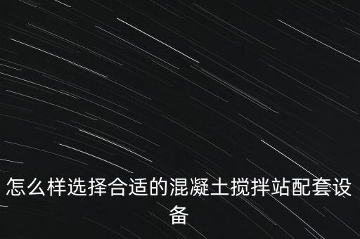 怎么樣選擇合適的混凝土攪拌站配套設(shè)備