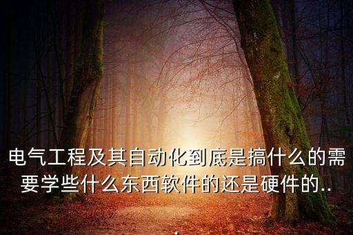 電氣工程及其自動化到底是搞什么的需要學(xué)些什么東西軟件的還是硬件的...