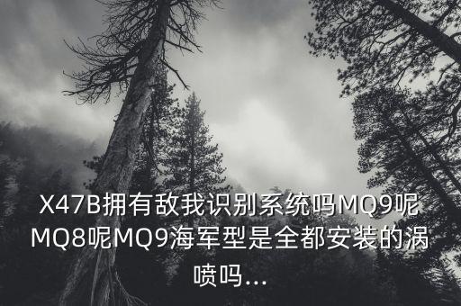 X47B擁有敵我識別系統(tǒng)嗎MQ9呢MQ8呢MQ9海軍型是全都安裝的渦噴嗎...