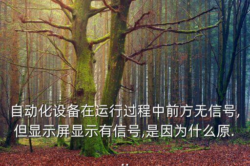 自動化設(shè)備在運行過程中前方無信號,但顯示屏顯示有信號,是因為什么原...