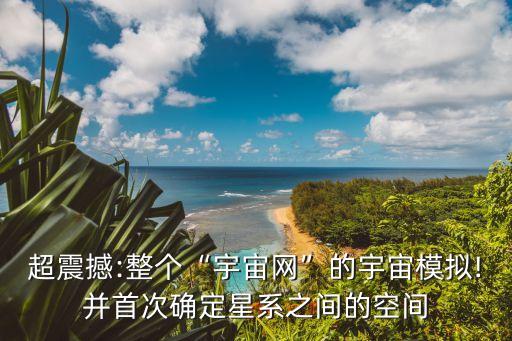 超震撼:整個“宇宙網(wǎng)”的宇宙模擬!并首次確定星系之間的空間