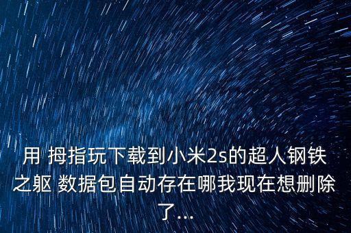 用 拇指玩下載到小米2s的超人鋼鐵之軀 數(shù)據(jù)包自動(dòng)存在哪我現(xiàn)在想刪除了...