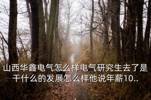 山西華鑫電氣怎么樣電氣研究生去了是干什么的發(fā)展怎么樣他說年薪10...